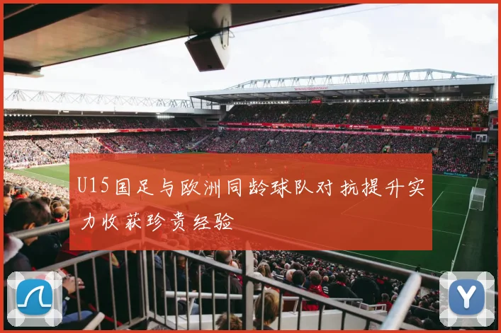 U15国足与欧洲同龄球队对抗提升实力收获珍贵经验