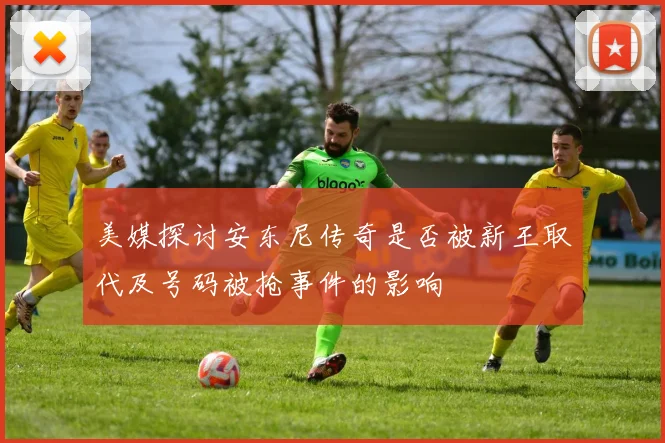 美媒探讨安东尼传奇是否被新王取代及号码被抢事件的影响