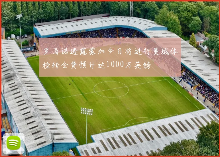 罗马诺透露蒙加今日将进行曼城体检转会费预计达1000万英镑