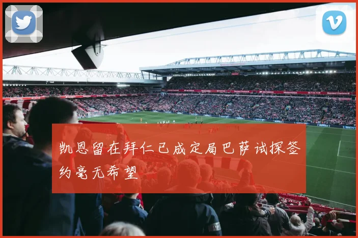 凯恩留在拜仁已成定局巴萨试探签约毫无希望