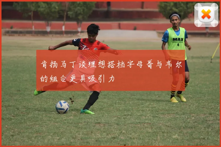 肯扬马丁谈理想搭档字母哥与韦尔的组合更具吸引力