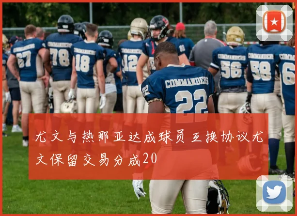 尤文与热那亚达成球员互换协议尤文保留交易分成20