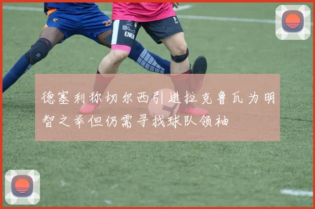 德塞利称切尔西引进拉克鲁瓦为明智之举但仍需寻找球队领袖