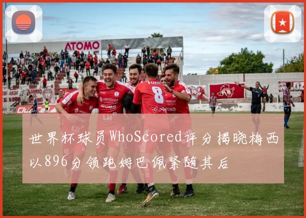 世界杯球员WhoScored评分揭晓梅西以896分领跑姆巴佩紧随其后