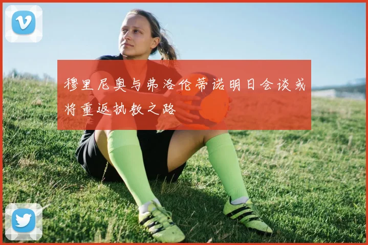 穆里尼奥与弗洛伦蒂诺明日会谈或将重返执教之路