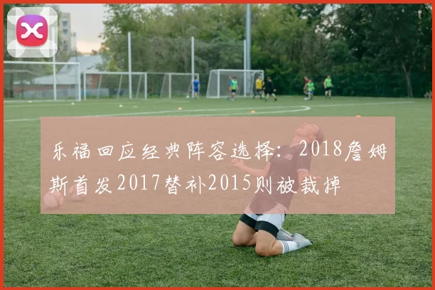 乐福回应经典阵容选择：2018詹姆斯首发2017替补2015则被裁掉
