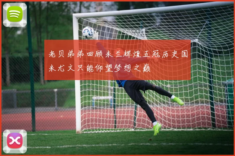 老贝弟弟回顾米兰辉煌五冠历史国米尤文只能仰望梦想之巅