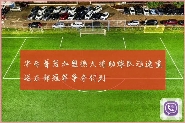 字母哥若加盟热火将助球队迅速重返东部冠军争夺行列