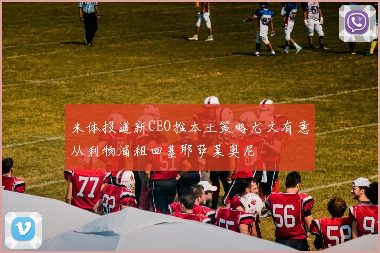 米体报道新CEO推本土策略尤文有意从利物浦租回基耶萨莱奥尼