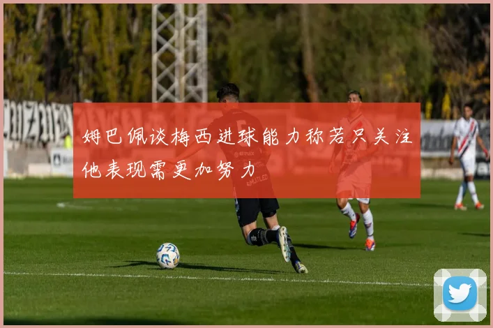 姆巴佩谈梅西进球能力称若只关注他表现需更加努力