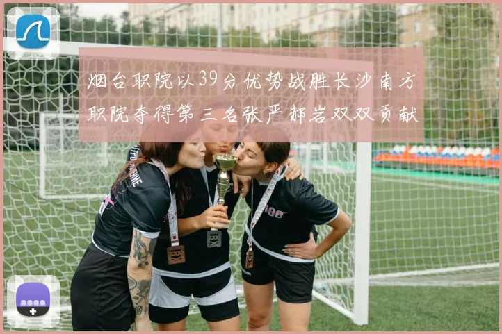 烟台职院以39分优势战胜长沙南方职院夺得第三名张严郝岩双双贡献27分