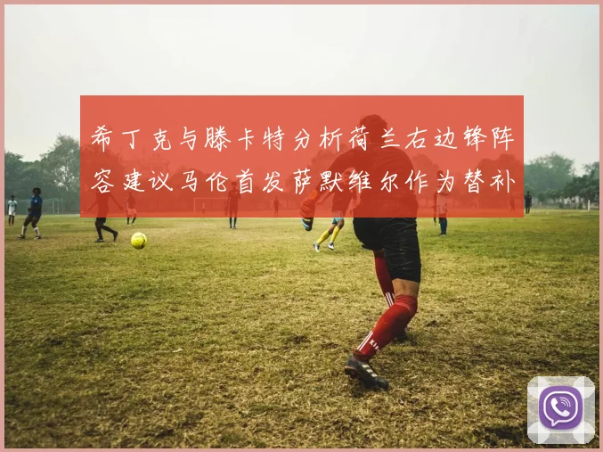 希丁克与滕卡特分析荷兰右边锋阵容建议马伦首发萨默维尔作为替补选择