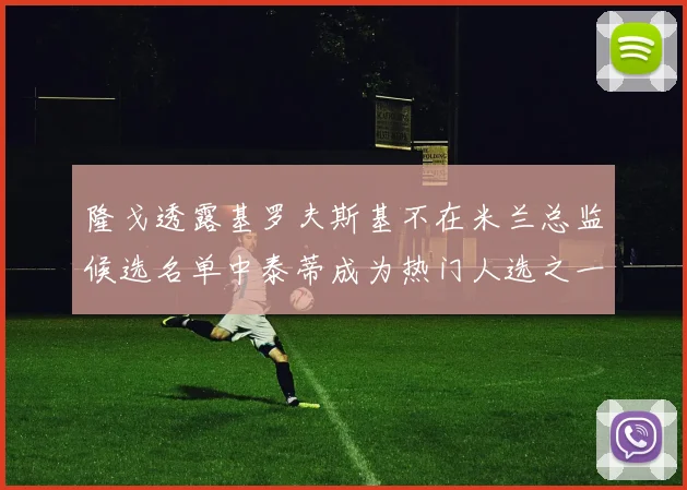 隆戈透露基罗夫斯基不在米兰总监候选名单中泰蒂成为热门人选之一