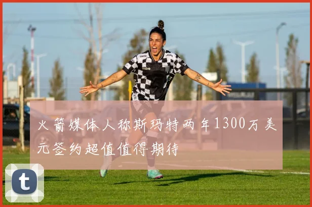 火箭媒体人称斯玛特两年1300万美元签约超值值得期待