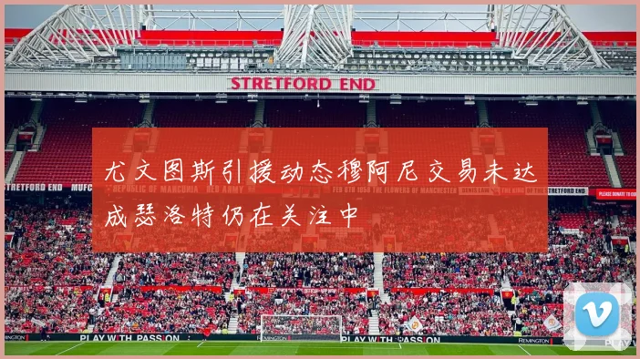 尤文图斯引援动态穆阿尼交易未达成瑟洛特仍在关注中