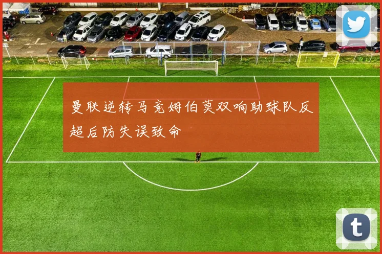 曼联逆转马竞姆伯莫双响助球队反超后防失误致命